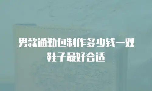 男款通勤包制作多少钱一双鞋子最好合适