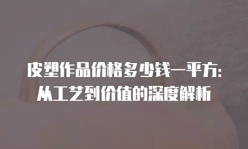 皮塑作品价格多少钱一平方：从工艺到价值的深度解析