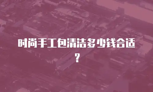 时尚手工包清洁多少钱合适？