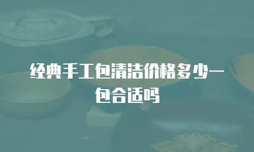 经典手工包清洁价格多少一包合适吗