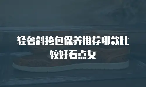 轻奢斜挎包保养推荐哪款比较好看点女