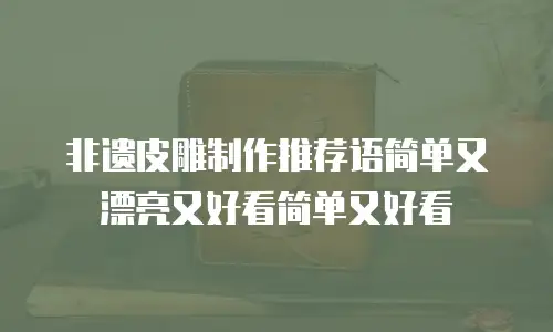非遗皮雕制作推荐语简单又漂亮又好看简单又好看