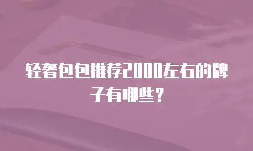 轻奢包包推荐2000左右的牌子有哪些？