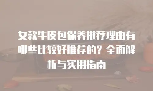 女款牛皮包保养推荐理由有哪些比较好推荐的？全面解析与实用指南