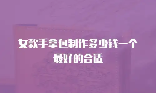 女款手拿包制作多少钱一个最好的合适
