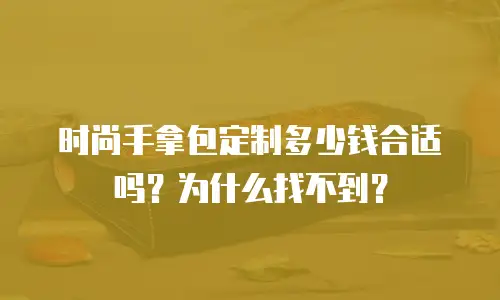 时尚手拿包定制多少钱合适吗？为什么找不到？