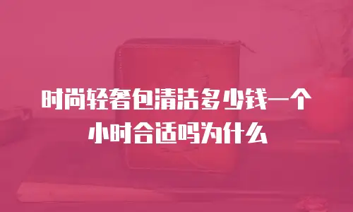 时尚轻奢包清洁多少钱一个小时合适吗为什么