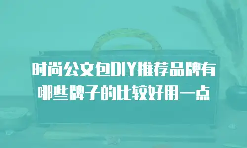时尚公文包DIY推荐品牌有哪些牌子的比较好用一点
