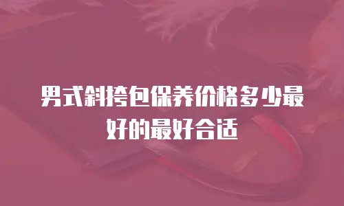 男式斜挎包保养价格多少最好的最好合适
