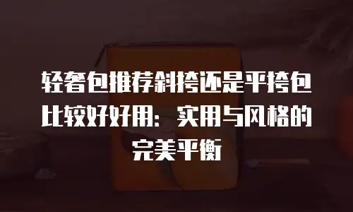 轻奢包推荐斜挎还是平挎包比较好好用：实用与风格的完美平衡