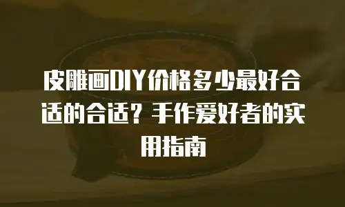 皮雕画DIY价格多少最好合适的合适？手作爱好者的实用指南