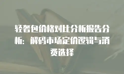 轻奢包价格对比分析报告分析：解码市场定价逻辑与消费选择