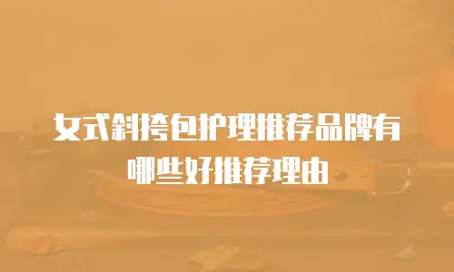 女式斜挎包护理推荐品牌有哪些好推荐理由