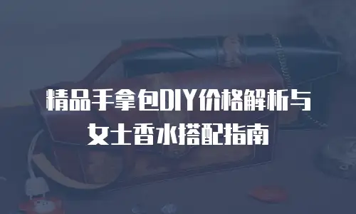 精品手拿包DIY价格解析与女士香水搭配指南