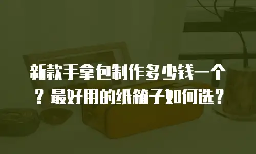 新款手拿包制作多少钱一个？最好用的纸箱子如何选？