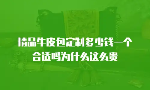 精品牛皮包定制多少钱一个合适吗为什么这么贵