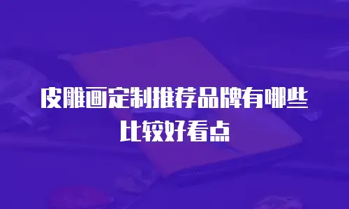 皮雕画定制推荐品牌有哪些比较好看点