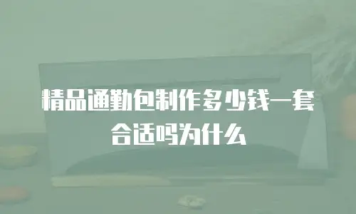 精品通勤包制作多少钱一套合适吗为什么