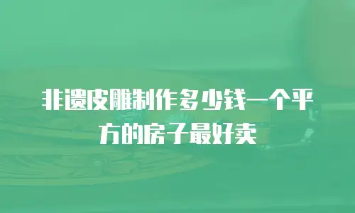非遗皮雕制作多少钱一个平方的房子最好卖