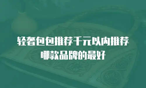 轻奢包包推荐千元以内推荐哪款品牌的最好