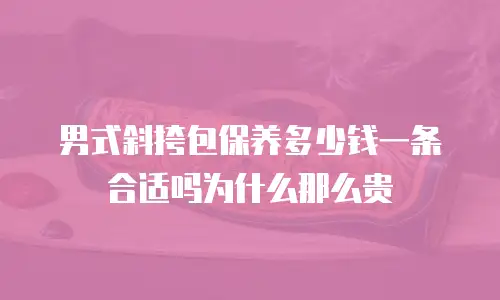 男式斜挎包保养多少钱一条合适吗为什么那么贵