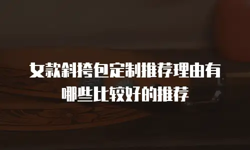 女款斜挎包定制推荐理由有哪些比较好的推荐