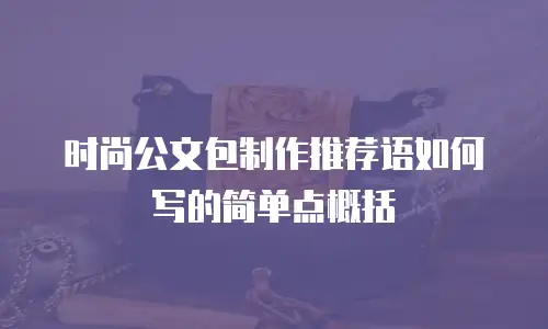 时尚公文包制作推荐语如何写的简单点概括
