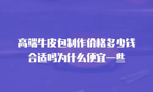 高端牛皮包制作价格多少钱合适吗为什么便宜一些