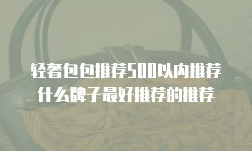 轻奢包包推荐500以内推荐什么牌子最好推荐的推荐