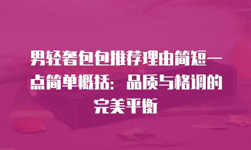 男轻奢包包推荐理由简短一点简单概括：品质与格调的完美平衡