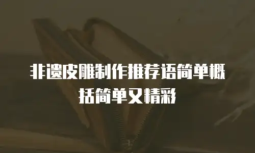 非遗皮雕制作推荐语简单概括简单又精彩