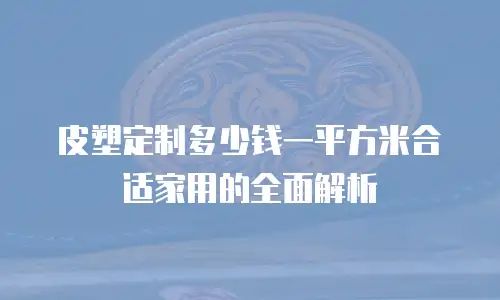 皮塑定制多少钱一平方米合适家用的全面解析