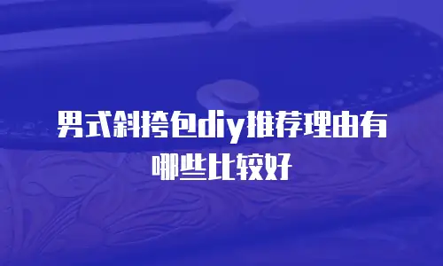 男式斜挎包diy推荐理由有哪些比较好