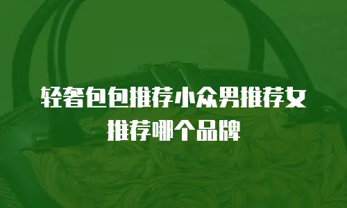 轻奢包包推荐小众男推荐女推荐哪个品牌