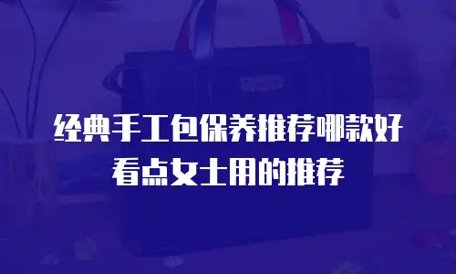 经典手工包保养推荐哪款好看点女士用的推荐