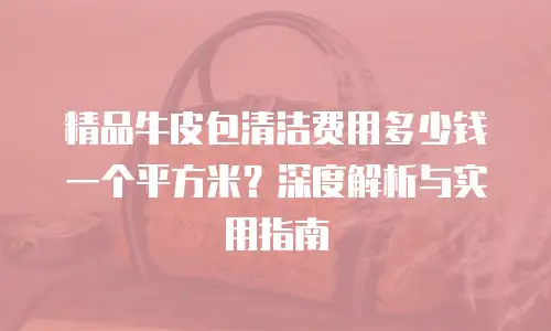 精品牛皮包清洁费用多少钱一个平方米？深度解析与实用指南