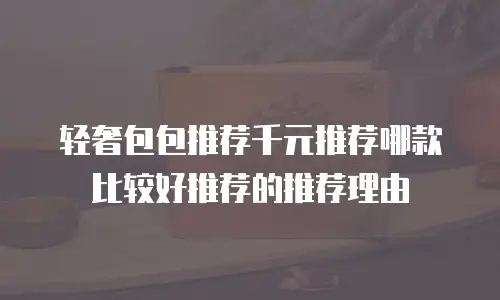 轻奢包包推荐千元推荐哪款比较好推荐的推荐理由
