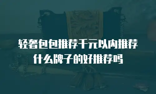 轻奢包包推荐千元以内推荐什么牌子的好推荐吗