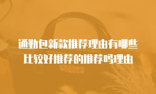 通勤包新款推荐理由有哪些比较好推荐的推荐吗理由