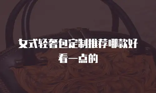 女式轻奢包定制推荐哪款好看一点的