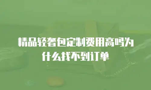 精品轻奢包定制费用高吗为什么找不到订单