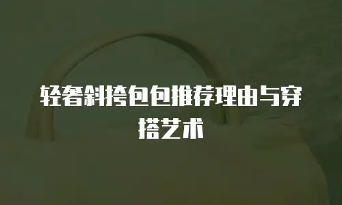 轻奢斜挎包包推荐理由与穿搭艺术