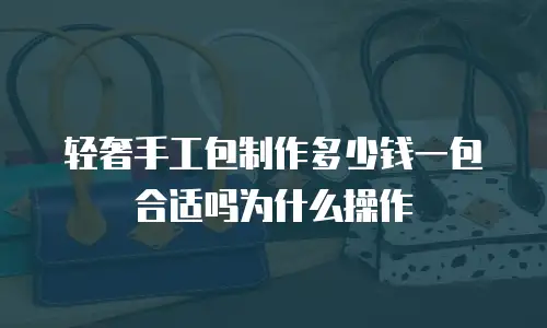 轻奢手工包制作多少钱一包合适吗为什么操作