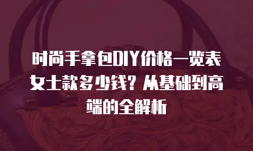 时尚手拿包DIY价格一览表女士款多少钱？从基础到高端的全解析