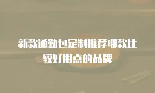 新款通勤包定制推荐哪款比较好用点的品牌
