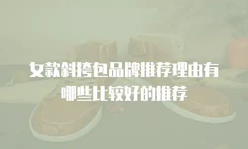 女款斜挎包品牌推荐理由有哪些比较好的推荐