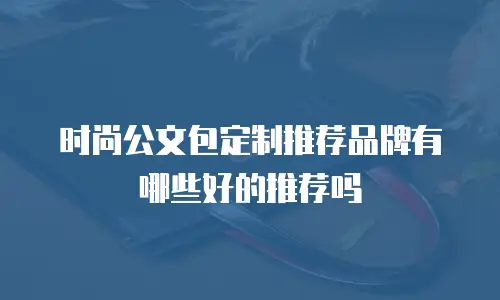 时尚公文包定制推荐品牌有哪些好的推荐吗