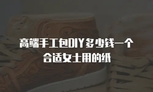 高端手工包DIY多少钱一个合适女士用的纸