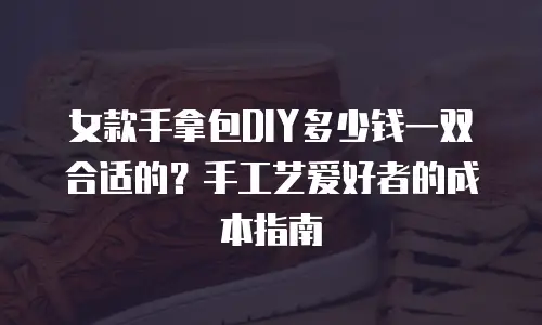 女款手拿包DIY多少钱一双合适的？手工艺爱好者的成本指南