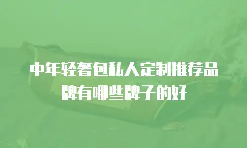 中年轻奢包私人定制推荐品牌有哪些牌子的好